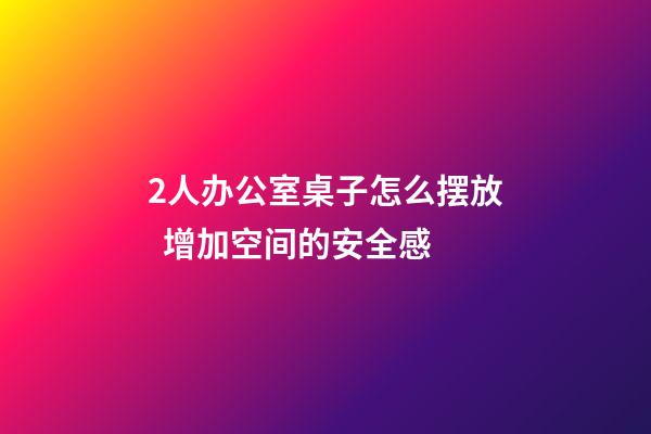 2人办公室桌子怎么摆放  增加空间的安全感